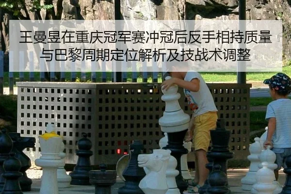 王曼昱在重庆冠军赛冲冠后反手相持质量与巴黎周期定位解析及技战术调整