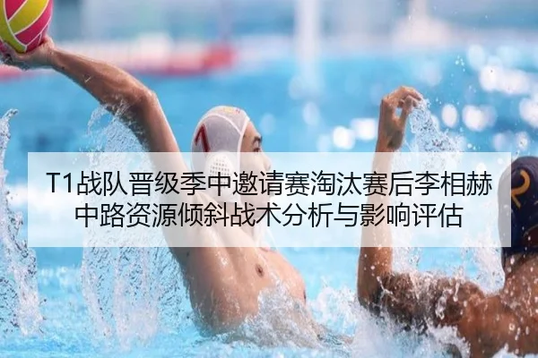 T1战队晋级季中邀请赛淘汰赛后李相赫中路资源倾斜战术分析与影响评估