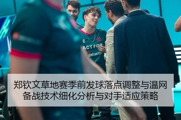 郑钦文草地赛季前发球落点调整与温网备战技术细化分析与对手适应策略
