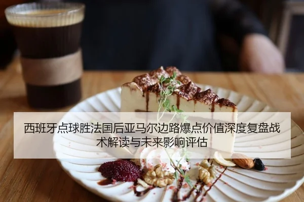 西班牙点球胜法国后亚马尔边路爆点价值深度复盘战术解读与未来影响评估