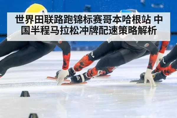 世界田联路跑锦标赛哥本哈根站 中国半程马拉松冲牌配速策略解析