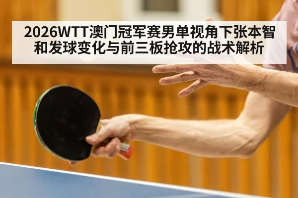 2026WTT澳门冠军赛男单视角下张本智和发球变化与前三板抢攻的战术解析