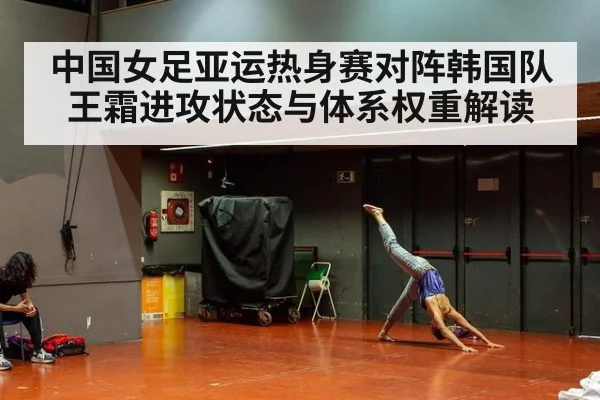 中国女足亚运热身赛对阵韩国队 王霜进攻状态与体系权重解读