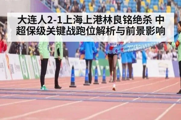 大连人2-1上海上港林良铭绝杀 中超保级关键战跑位解析与前景影响